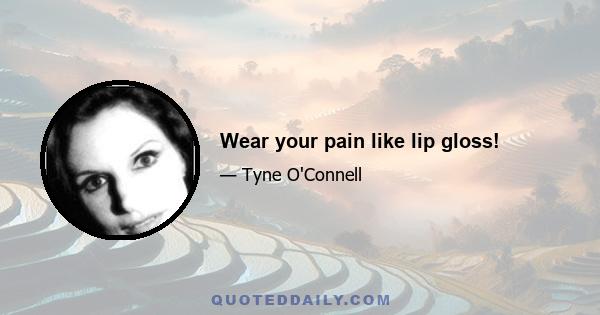 Wear your pain like lip gloss!