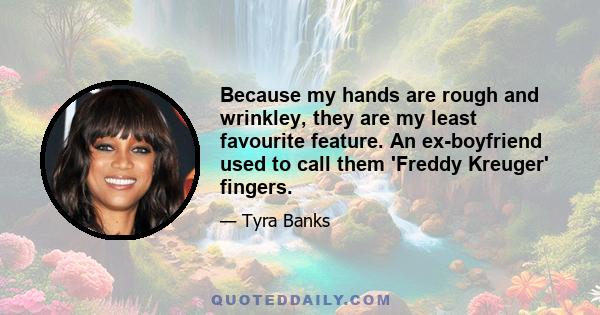 Because my hands are rough and wrinkley, they are my least favourite feature. An ex-boyfriend used to call them 'Freddy Kreuger' fingers.