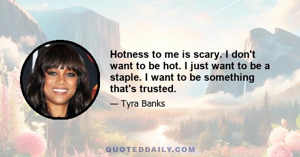 Hotness to me is scary. I don't want to be hot. I just want to be a staple. I want to be something that's trusted.