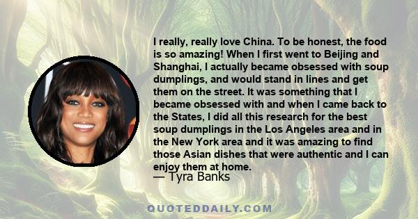 I really, really love China. To be honest, the food is so amazing! When I first went to Beijing and Shanghai, I actually became obsessed with soup dumplings, and would stand in lines and get them on the street. It was