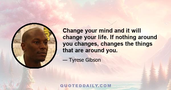 Change your mind and it will change your life. If nothing around you changes, changes the things that are around you.