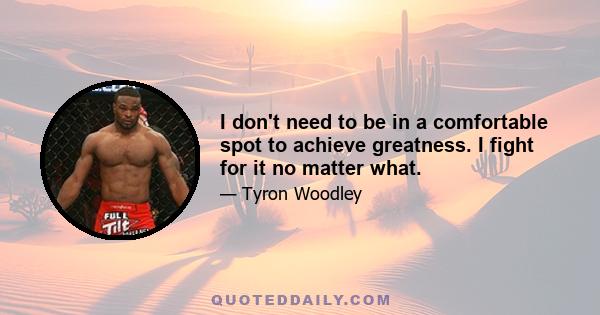 I don't need to be in a comfortable spot to achieve greatness. I fight for it no matter what.