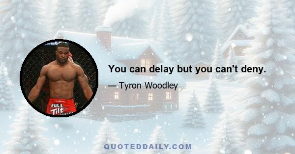 You can delay but you can't deny.