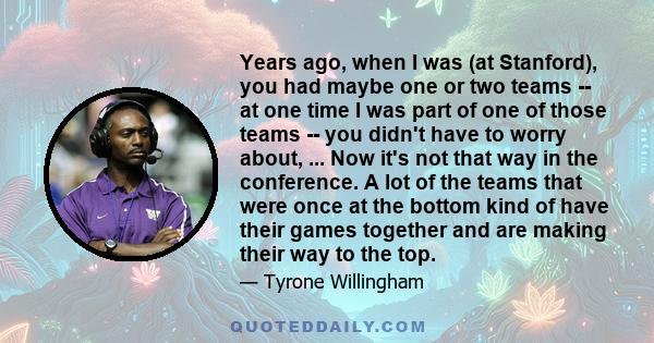 Years ago, when I was (at Stanford), you had maybe one or two teams -- at one time I was part of one of those teams -- you didn't have to worry about, ... Now it's not that way in the conference. A lot of the teams that 