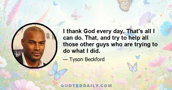 I thank God every day. That's all I can do. That, and try to help all those other guys who are trying to do what I did.