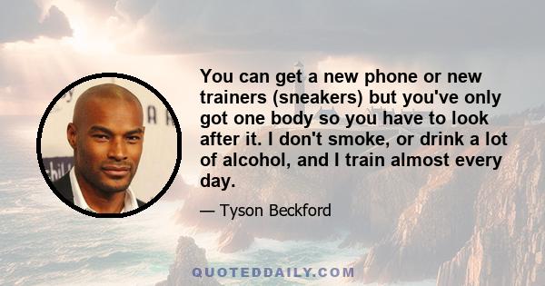 You can get a new phone or new trainers (sneakers) but you've only got one body so you have to look after it. I don't smoke, or drink a lot of alcohol, and I train almost every day.