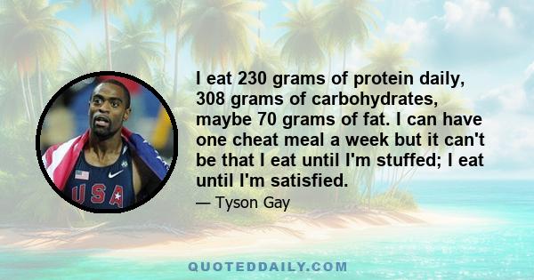 I eat 230 grams of protein daily, 308 grams of carbohydrates, maybe 70 grams of fat. I can have one cheat meal a week but it can't be that I eat until I'm stuffed; I eat until I'm satisfied.