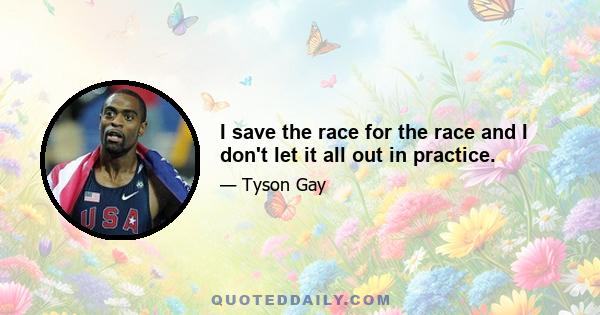 I save the race for the race and I don't let it all out in practice.