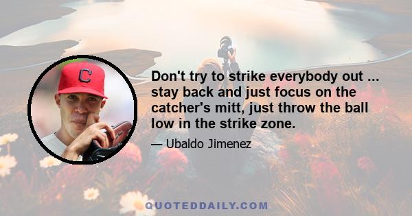 Don't try to strike everybody out ... stay back and just focus on the catcher's mitt, just throw the ball low in the strike zone.