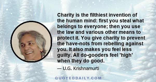 Charity is the filthiest invention of the human mind: first you steal what belongs to everyone; then you use the law and various other means to protect it. You give charity to prevent the have-nots from rebelling