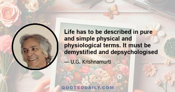 Life has to be described in pure and simple physical and physiological terms. It must be demystified and depsychologised