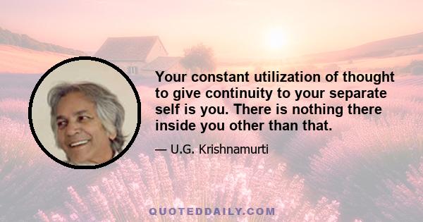 Your constant utilization of thought to give continuity to your separate self is you. There is nothing there inside you other than that.