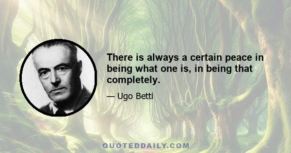 There is always a certain peace in being what one is, in being that completely.