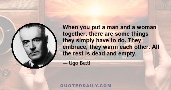 When you put a man and a woman together, there are some things they simply have to do. They embrace, they warm each other. All the rest is dead and empty.