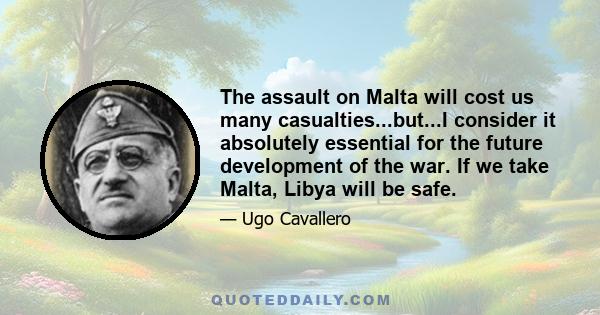 The assault on Malta will cost us many casualties...but...I consider it absolutely essential for the future development of the war. If we take Malta, Libya will be safe.