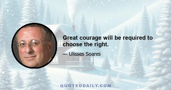 Great courage will be required to choose the right.