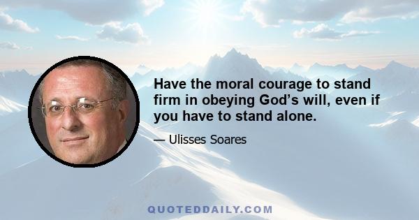 Have the moral courage to stand firm in obeying God’s will, even if you have to stand alone.