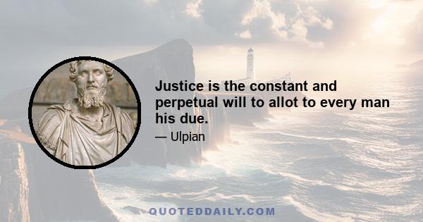 Justice is the constant and perpetual will to allot to every man his due.