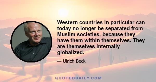 Western countries in particular can today no longer be separated from Muslim societies, because they have them within themselves. They are themselves internally globalized.