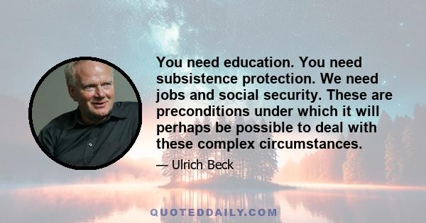 You need education. You need subsistence protection. We need jobs and social security. These are preconditions under which it will perhaps be possible to deal with these complex circumstances.