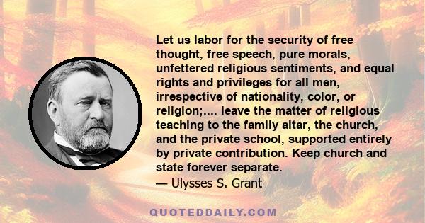 Let us labor for the security of free thought, free speech, pure morals, unfettered religious sentiments, and equal rights and privileges for all men, irrespective of nationality, color, or religion;.... leave the