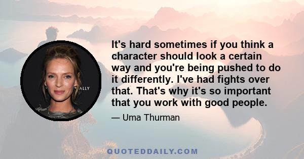 It's hard sometimes if you think a character should look a certain way and you're being pushed to do it differently. I've had fights over that. That's why it's so important that you work with good people.