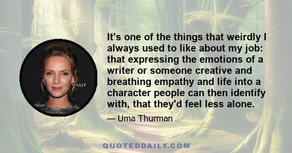 It's one of the things that weirdly I always used to like about my job: that expressing the emotions of a writer or someone creative and breathing empathy and life into a character people can then identify with, that