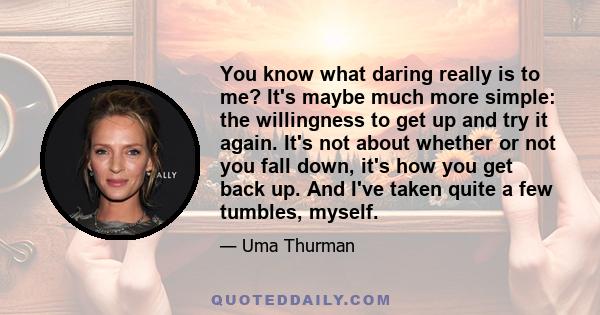 You know what daring really is to me? It's maybe much more simple: the willingness to get up and try it again. It's not about whether or not you fall down, it's how you get back up. And I've taken quite a few tumbles,