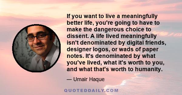 If you want to live a meaningfully better life, you're going to have to make the dangerous choice to dissent. A life lived meaningfully isn't denominated by digital friends, designer logos, or wads of paper notes. It's