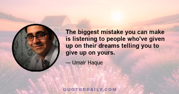 The biggest mistake you can make is listening to people who've given up on their dreams telling you to give up on yours.