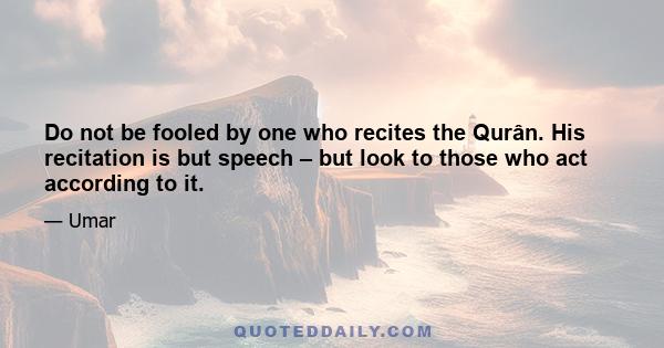 Do not be fooled by one who recites the Qurân. His recitation is but speech – but look to those who act according to it.