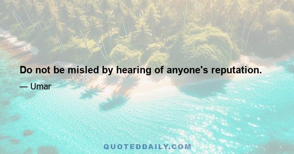 Do not be misled by hearing of anyone's reputation.