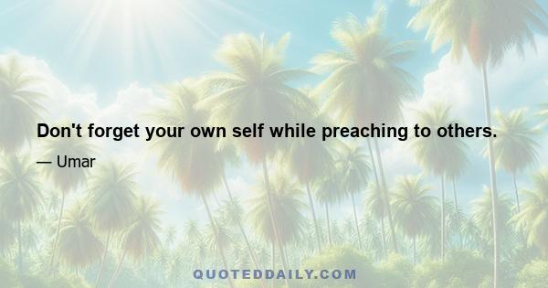 Don't forget your own self while preaching to others.