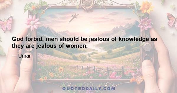 God forbid, men should be jealous of knowledge as they are jealous of women.