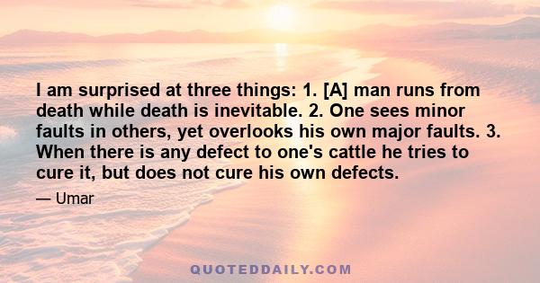 I am surprised at three things: 1. [A] man runs from death while death is inevitable. 2. One sees minor faults in others, yet overlooks his own major faults. 3. When there is any defect to one's cattle he tries to cure