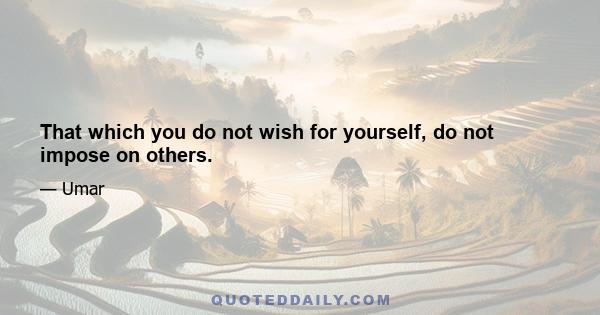 That which you do not wish for yourself, do not impose on others.