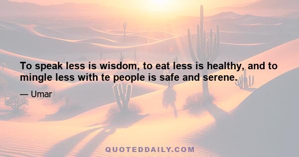 To speak less is wisdom, to eat less is healthy, and to mingle less with te people is safe and serene.