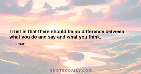 Trust is that there should be no difference between what you do and say and what you think.