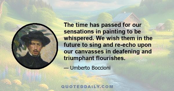 The time has passed for our sensations in painting to be whispered. We wish them in the future to sing and re-echo upon our canvasses in deafening and triumphant flourishes.