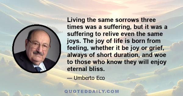 Living the same sorrows three times was a suffering, but it was a suffering to relive even the same joys. The joy of life is born from feeling, whether it be joy or grief, always of short duration, and woe to those who