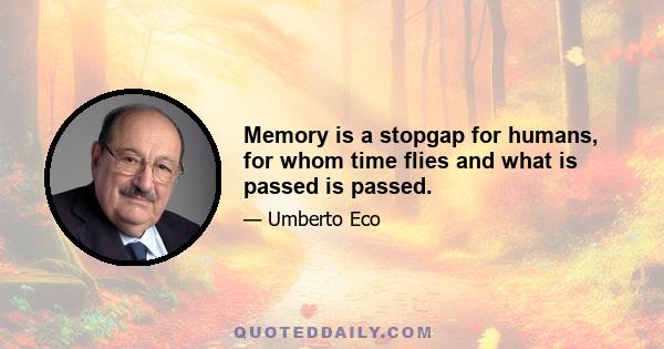 Memory is a stopgap for humans, for whom time flies and what is passed is passed.