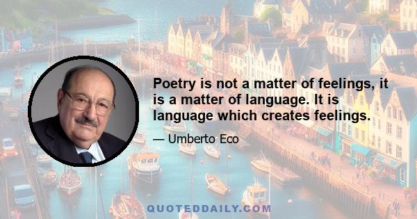 Poetry is not a matter of feelings, it is a matter of language. It is language which creates feelings.