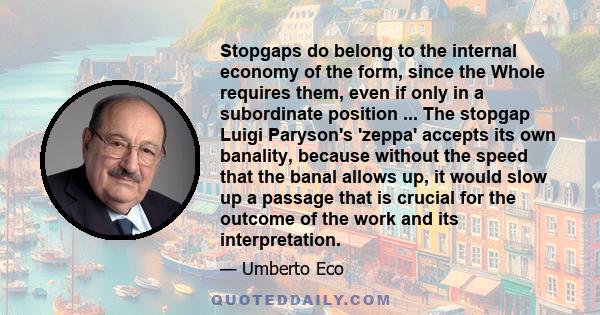 Stopgaps do belong to the internal economy of the form, since the Whole requires them, even if only in a subordinate position ... The stopgap Luigi Paryson's 'zeppa' accepts its own banality, because without the speed