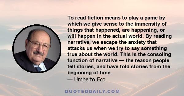 To read fiction means to play a game by which we give sense to the immensity of things that happened, are happening, or will happen in the actual world. By reading narrative, we escape the anxiety that attacks us when