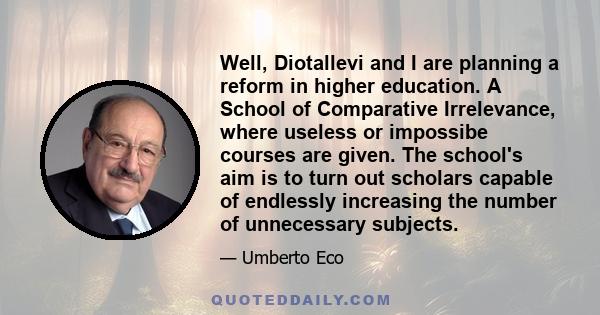 Well, Diotallevi and I are planning a reform in higher education. A School of Comparative Irrelevance, where useless or impossibe courses are given. The school's aim is to turn out scholars capable of endlessly