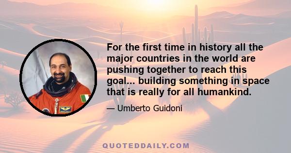 For the first time in history all the major countries in the world are pushing together to reach this goal... building something in space that is really for all humankind.