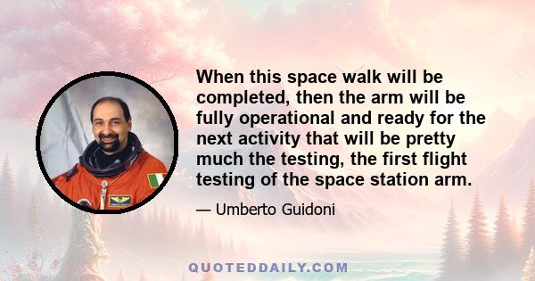 When this space walk will be completed, then the arm will be fully operational and ready for the next activity that will be pretty much the testing, the first flight testing of the space station arm.