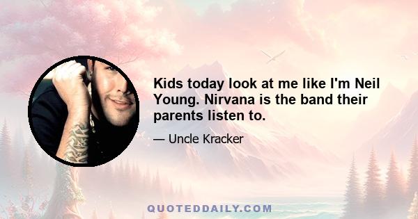 Kids today look at me like I'm Neil Young. Nirvana is the band their parents listen to.