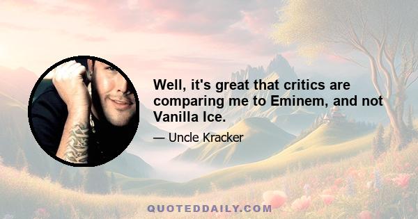 Well, it's great that critics are comparing me to Eminem, and not Vanilla Ice.