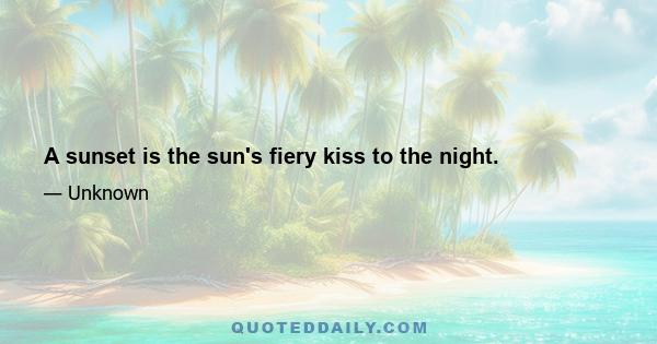 A sunset is the sun's fiery kiss to the night.